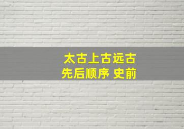 太古上古远古先后顺序 史前